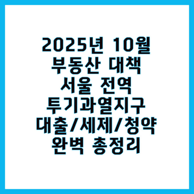 2025년 10월 15일 3차 정부 부동산 대책 발표: 서울 전역 투기과열지구! 대출/세제/청약 완벽 총정리